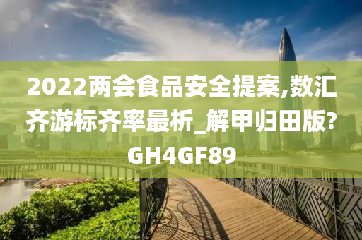 2022两会食品安全提案,数汇齐游标齐率最析_解甲归田版?GH4GF89