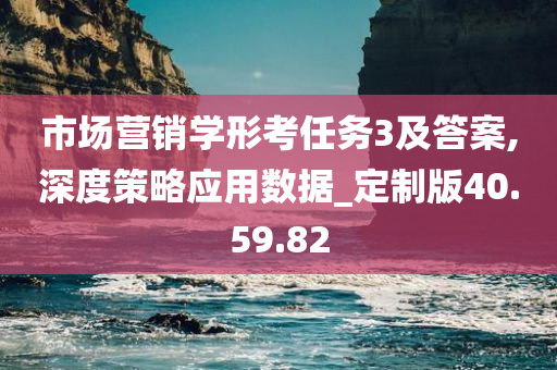 市场营销学形考任务3及答案,深度策略应用数据_定制版40.59.82