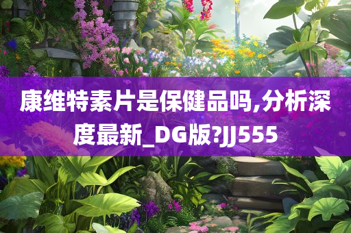 康维特素片是保健品吗,分析深度最新_DG版?JJ555