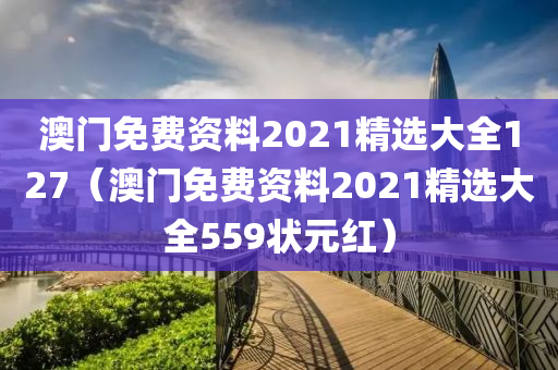 澳门免费资料2021精选大全127（澳门免费资料2021精选大全559状元红）