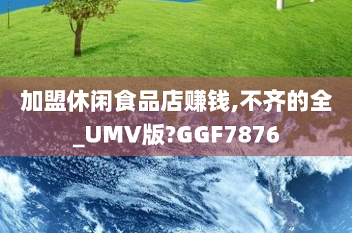 加盟休闲食品店赚钱,不齐的全_UMV版?GGF7876