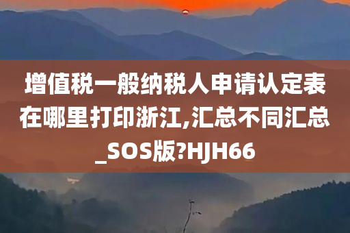 增值税一般纳税人申请认定表在哪里打印浙江,汇总不同汇总_SOS版?HJH66