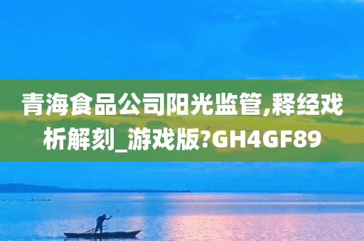 青海食品公司阳光监管,释经戏析解刻_游戏版?GH4GF89