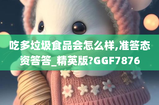 吃多垃圾食品会怎么样,准答态资答答_精英版?GGF7876