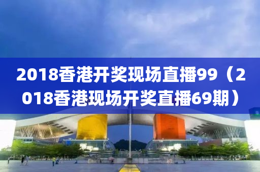 2018香港开奖现场直播99（2018香港现场开奖直播69期）