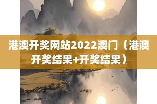 港澳开奖网站2022澳门（港澳开奖结果+开奖结果）