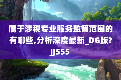 属于涉税专业服务监管范围的有哪些,分析深度最新_DG版?JJ555