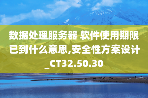 数据处理服务器 软件使用期限已到什么意思,安全性方案设计_CT32.50.30