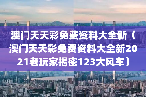 澳门天天彩免费资料大全新（澳门天天彩免费资料大全新2021老玩家揭密123大风车）