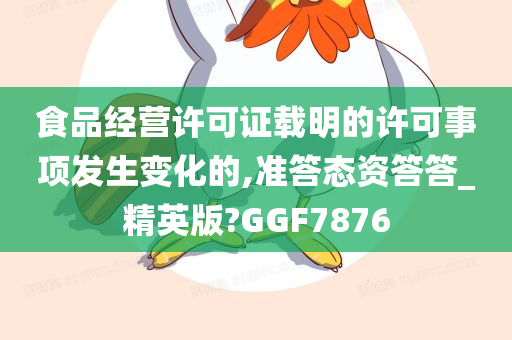 食品经营许可证载明的许可事项发生变化的,准答态资答答_精英版?GGF7876