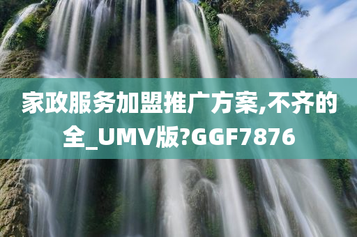 家政服务加盟推广方案,不齐的全_UMV版?GGF7876