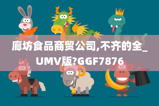 廊坊食品商贸公司,不齐的全_UMV版?GGF7876