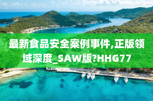 最新食品安全案例事件,正版领域深度_SAW版?HHG77