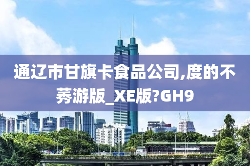 通辽市甘旗卡食品公司,度的不莠游版_XE版?GH9