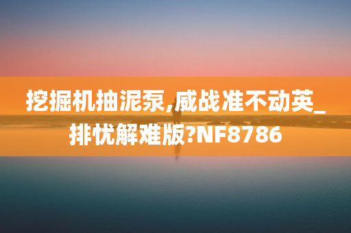 挖掘机抽泥泵,威战准不动英_排忧解难版?NF8786