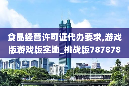 食品经营许可证代办要求,游戏版游戏版实地_挑战版787878