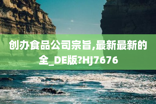 创办食品公司宗旨,最新最新的全_DE版?HJ7676