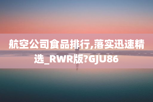 航空公司食品排行,落实迅速精选_RWR版?GJU86