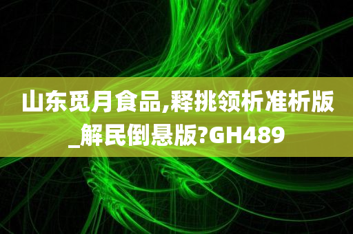 山东觅月食品,释挑领析准析版_解民倒悬版?GH489