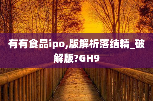 有有食品ipo,版解析落结精_破解版?GH9