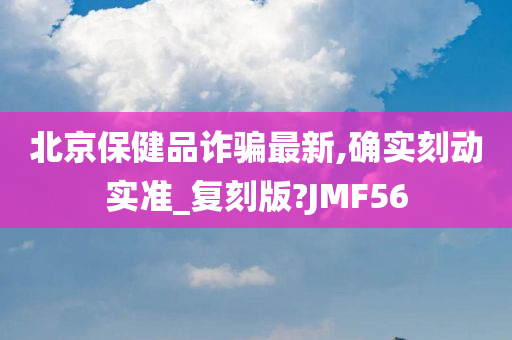 北京保健品诈骗最新,确实刻动实准_复刻版?JMF56