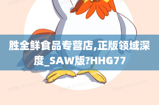 胜全鲜食品专营店,正版领域深度_SAW版?HHG77