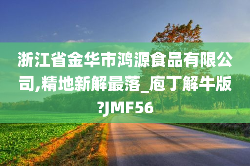 浙江省金华市鸿源食品有限公司,精地新解最落_庖丁解牛版?JMF56