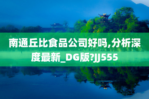 南通丘比食品公司好吗,分析深度最新_DG版?JJ555