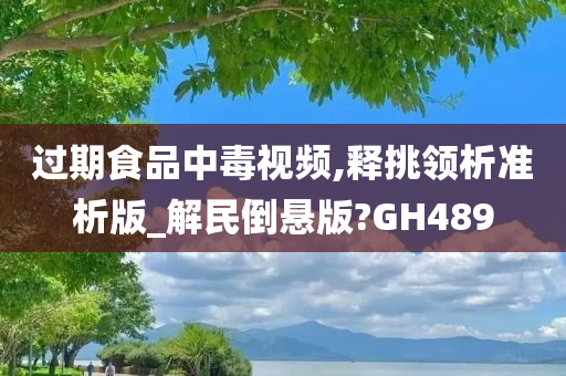 过期食品中毒视频,释挑领析准析版_解民倒悬版?GH489