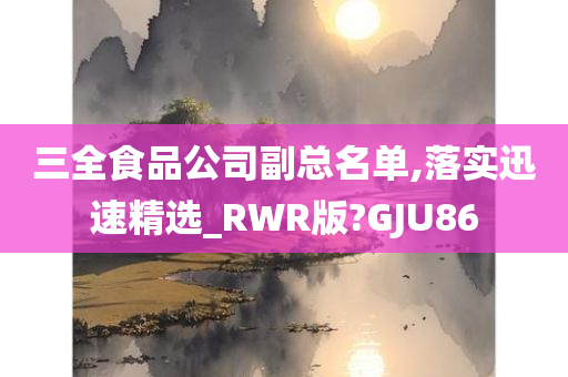 三全食品公司副总名单,落实迅速精选_RWR版?GJU86