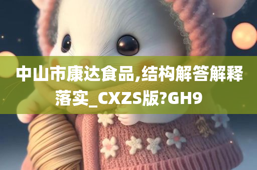 中山市康达食品,结构解答解释落实_CXZS版?GH9