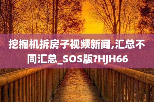 挖掘机拆房子视频新闻,汇总不同汇总_SOS版?HJH66