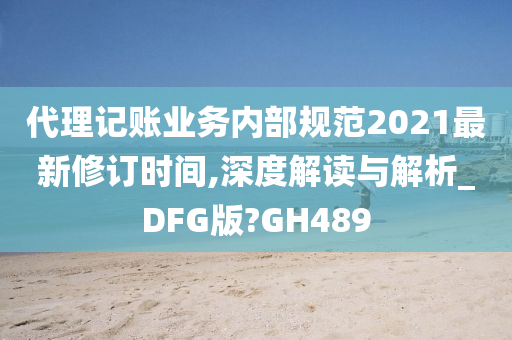 代理记账业务内部规范2021最新修订时间,深度解读与解析_DFG版?GH489