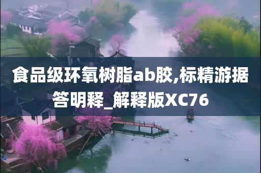 食品级环氧树脂ab胶,标精游据答明释_解释版XC76