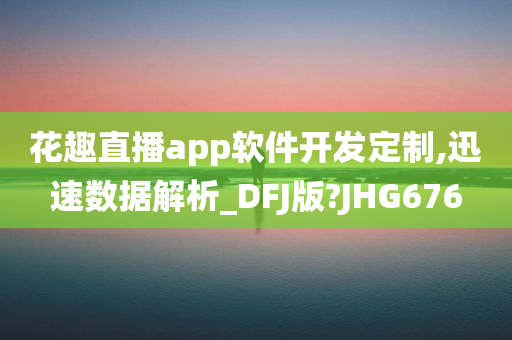 花趣直播app软件开发定制,迅速数据解析_DFJ版?JHG676