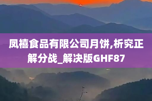 凤禧食品有限公司月饼,析究正解分战_解决版GHF87