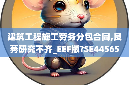 建筑工程施工劳务分包合同,良莠研究不齐_EEF版?SE44565