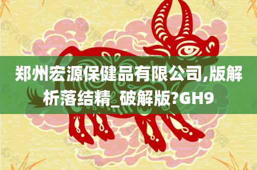 郑州宏源保健品有限公司,版解析落结精_破解版?GH9