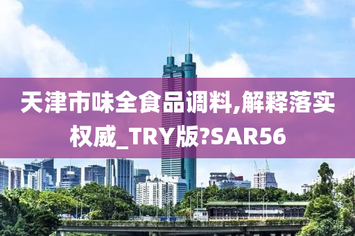 天津市味全食品调料,解释落实权威_TRY版?SAR56