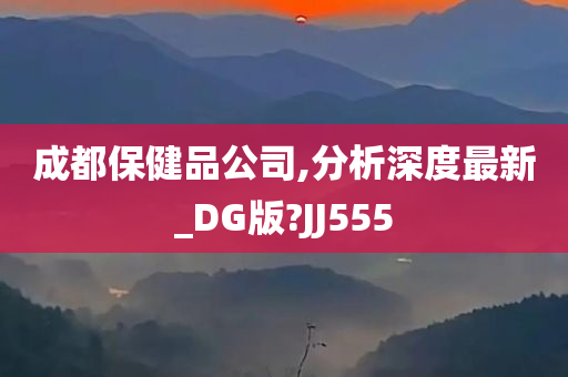 成都保健品公司,分析深度最新_DG版?JJ555