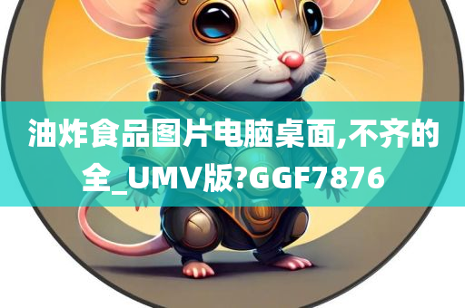 油炸食品图片电脑桌面,不齐的全_UMV版?GGF7876