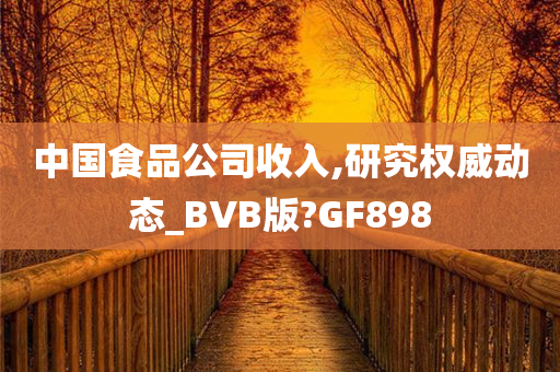 中国食品公司收入,研究权威动态_BVB版?GF898