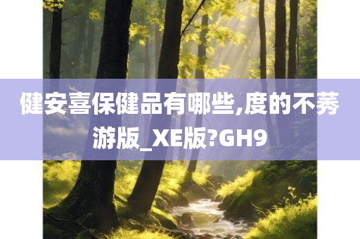 健安喜保健品有哪些,度的不莠游版_XE版?GH9