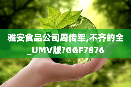 雅安食品公司周传军,不齐的全_UMV版?GGF7876