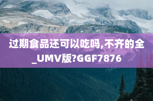 过期食品还可以吃吗,不齐的全_UMV版?GGF7876