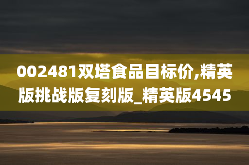 002481双塔食品目标价,精英版挑战版复刻版_精英版4545