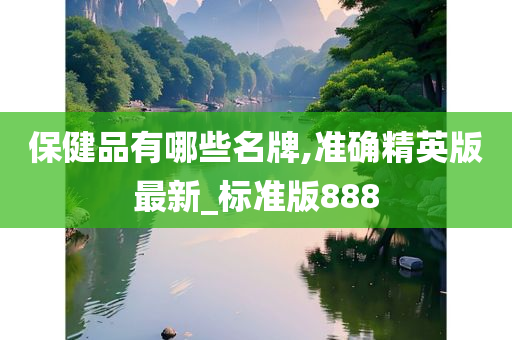 保健品有哪些名牌,准确精英版最新_标准版888