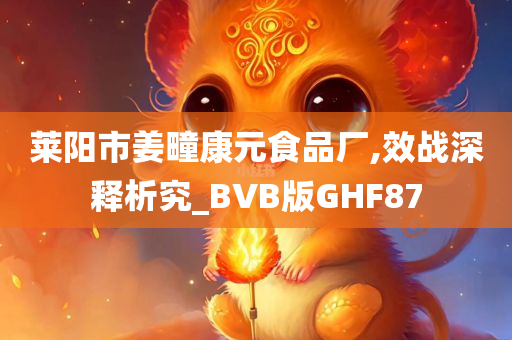 莱阳市姜疃康元食品厂,效战深释析究_BVB版GHF87