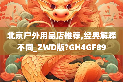 北京户外用品店推荐,经典解释不同_ZWD版?GH4GF89