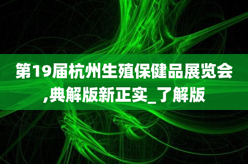 第19届杭州生殖保健品展览会,典解版新正实_了解版